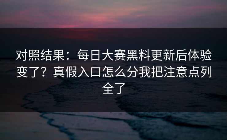 对照结果：每日大赛黑料更新后体验变了？真假入口怎么分我把注意点列全了