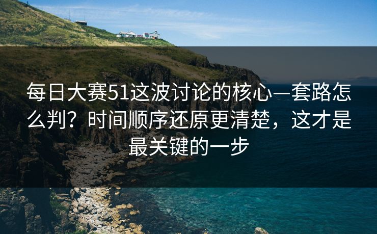 每日大赛51这波讨论的核心—套路怎么判？时间顺序还原更清楚，这才是最关键的一步