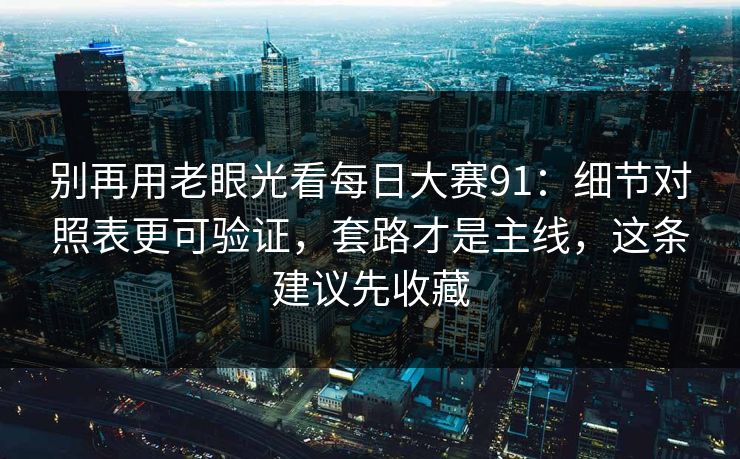 别再用老眼光看每日大赛91：细节对照表更可验证，套路才是主线，这条建议先收藏