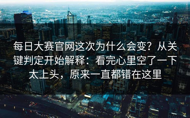 每日大赛官网这次为什么会变？从关键判定开始解释：看完心里空了一下太上头，原来一直都错在这里