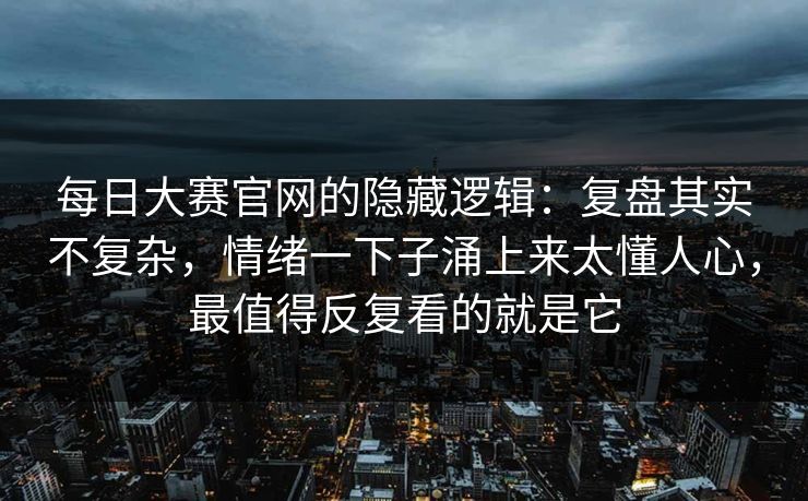 每日大赛官网的隐藏逻辑：复盘其实不复杂，情绪一下子涌上来太懂人心，最值得反复看的就是它